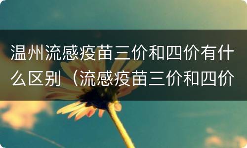 温州流感疫苗三价和四价有什么区别（流感疫苗三价和四价有什么区别价格不一样吗）