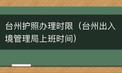 台州护照办理时限（台州出入境管理局上班时间）