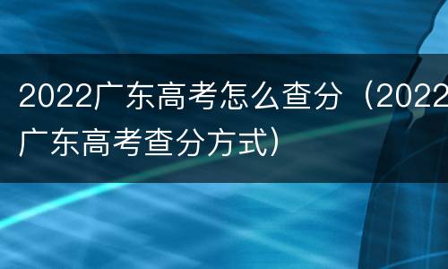 2022广东高考怎么查分（2022广东高考查分方式）