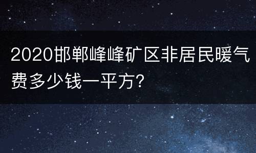 2020邯郸峰峰矿区非居民暖气费多少钱一平方？