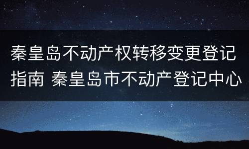 秦皇岛不动产权转移变更登记指南 秦皇岛市不动产登记中心公告