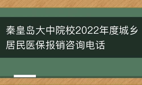 秦皇岛大中院校2022年度城乡居民医保报销咨询电话