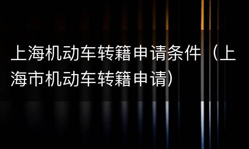 上海机动车转籍申请条件（上海市机动车转籍申请）