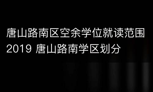 唐山路南区空余学位就读范围2019 唐山路南学区划分