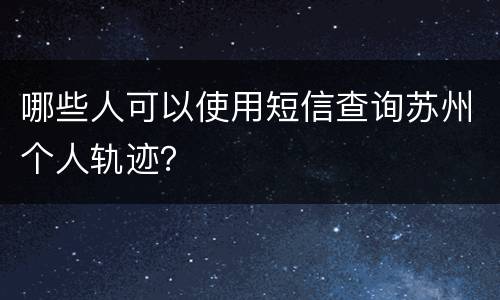 哪些人可以使用短信查询苏州个人轨迹？