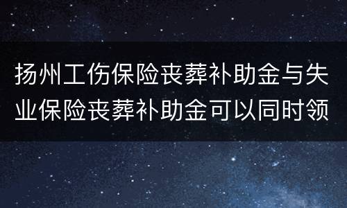 扬州工伤保险丧葬补助金与失业保险丧葬补助金可以同时领取吗