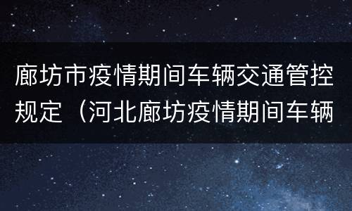 廊坊市疫情期间车辆交通管控规定（河北廊坊疫情期间车辆限号吗）