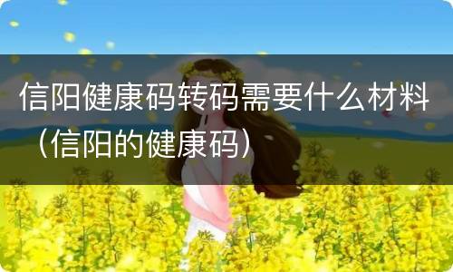 信阳健康码转码需要什么材料（信阳的健康码）