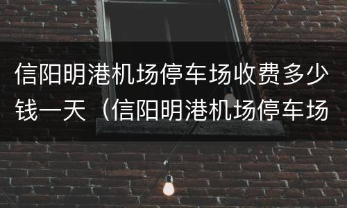信阳明港机场停车场收费多少钱一天（信阳明港机场停车场怎么收费）
