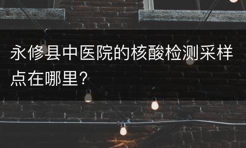 永修县中医院的核酸检测采样点在哪里?