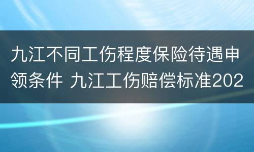 九江不同工伤程度保险待遇申领条件 九江工伤赔偿标准2020年