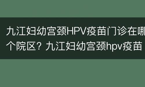 九江妇幼宫颈HPV疫苗门诊在哪个院区? 九江妇幼宫颈hpv疫苗门诊在哪个院区预约