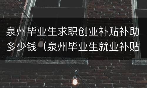 泉州毕业生求职创业补贴补助多少钱（泉州毕业生就业补贴怎么申请）