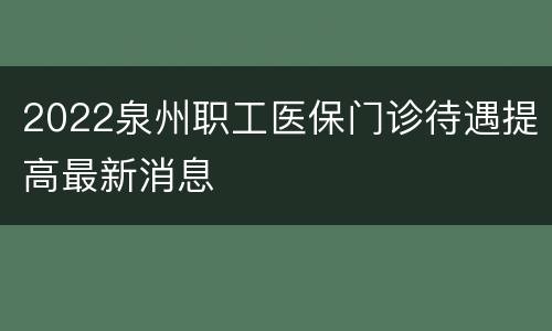 2022泉州职工医保门诊待遇提高最新消息