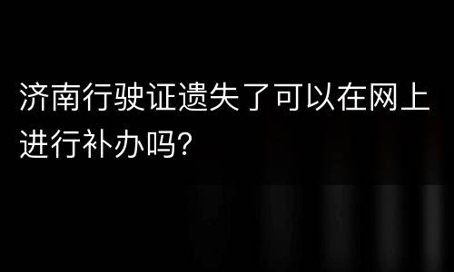 济南行驶证遗失了可以在网上进行补办吗？