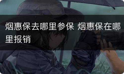 烟惠保去哪里参保 烟惠保在哪里报销