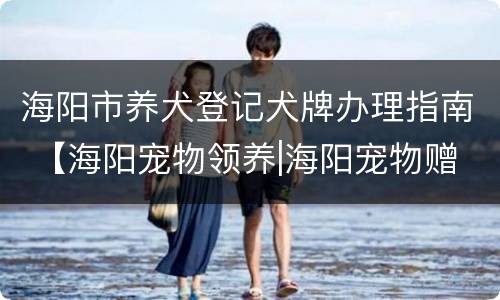 海阳市养犬登记犬牌办理指南 【海阳宠物领养|海阳宠物赠送】