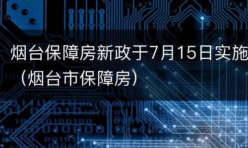 烟台保障房新政于7月15日实施（烟台市保障房）