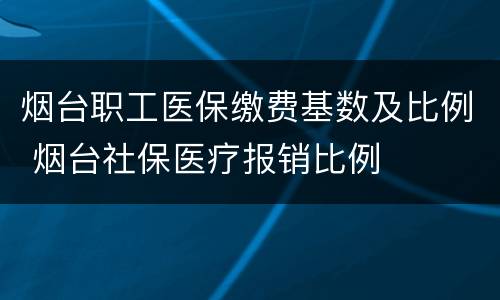烟台职工医保缴费基数及比例 烟台社保医疗报销比例