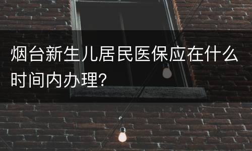 烟台新生儿居民医保应在什么时间内办理？