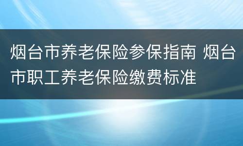 烟台市养老保险参保指南 烟台市职工养老保险缴费标准