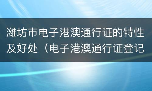 潍坊市电子港澳通行证的特性及好处（电子港澳通行证登记项目）