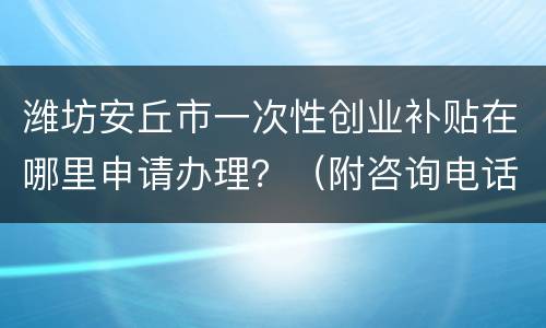 潍坊安丘市一次性创业补贴在哪里申请办理？（附咨询电话）