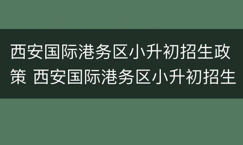 西安国际港务区小升初招生政策 西安国际港务区小升初招生政策文件
