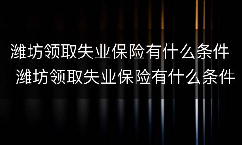 潍坊领取失业保险有什么条件 潍坊领取失业保险有什么条件吗