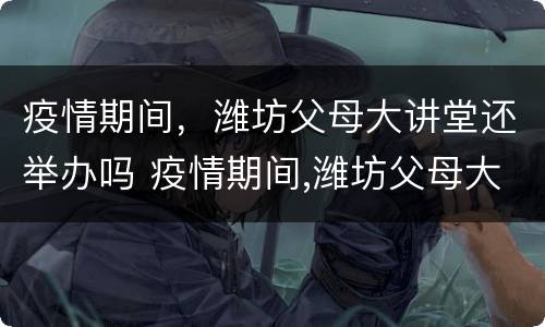 疫情期间，潍坊父母大讲堂还举办吗 疫情期间,潍坊父母大讲堂还举办吗为什么