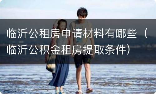 临沂公租房申请材料有哪些（临沂公积金租房提取条件）