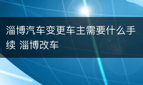 淄博汽车变更车主需要什么手续 淄博改车