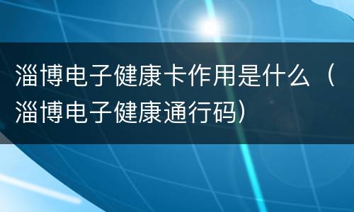 淄博电子健康卡作用是什么（淄博电子健康通行码）