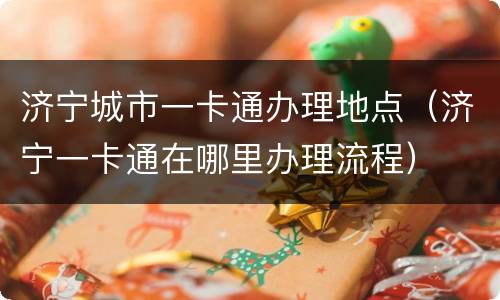 济宁城市一卡通办理地点（济宁一卡通在哪里办理流程）