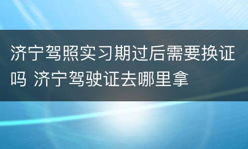 济宁驾照实习期过后需要换证吗 济宁驾驶证去哪里拿