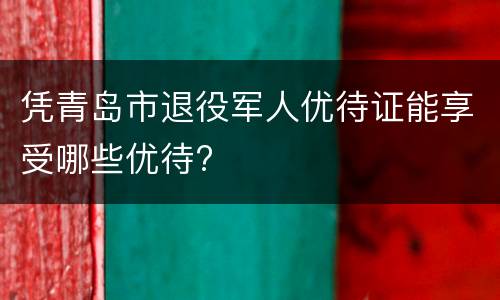 凭青岛市退役军人优待证能享受哪些优待?