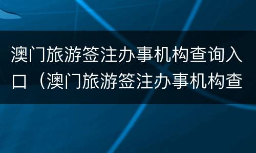 澳门旅游签注办事机构查询入口（澳门旅游签注办事机构查询入口官网）