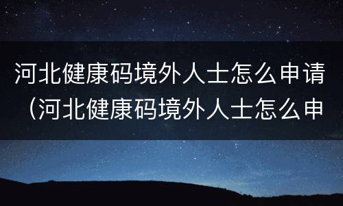 河北健康码境外人士怎么申请（河北健康码境外人士怎么申请二维码）