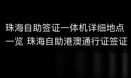 珠海自助签证一体机详细地点一览 珠海自助港澳通行证签证机