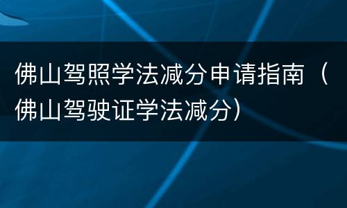 佛山驾照学法减分申请指南（佛山驾驶证学法减分）