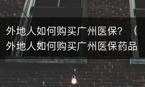 外地人如何购买广州医保？（外地人如何购买广州医保药品）