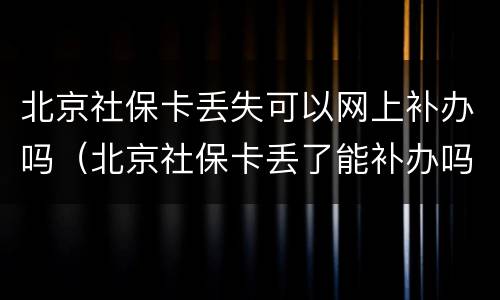 北京社保卡丢失可以网上补办吗（北京社保卡丢了能补办吗）