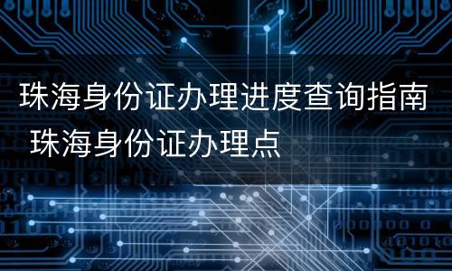 珠海身份证办理进度查询指南 珠海身份证办理点