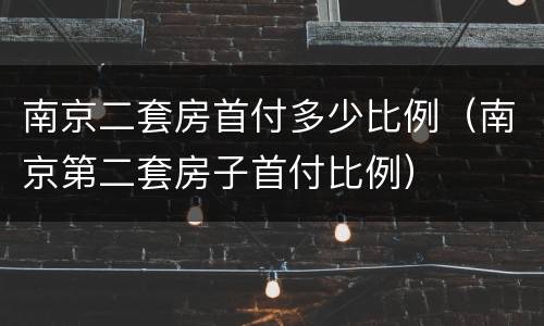 南京二套房首付多少比例（南京第二套房子首付比例）