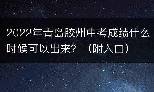 2022年青岛胶州中考成绩什么时候可以出来？（附入口）