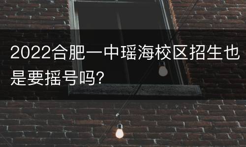 2022合肥一中瑶海校区招生也是要摇号吗？
