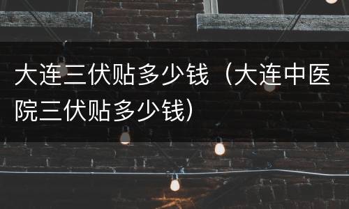 大连三伏贴多少钱（大连中医院三伏贴多少钱）