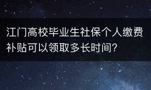 江门高校毕业生社保个人缴费补贴可以领取多长时间?