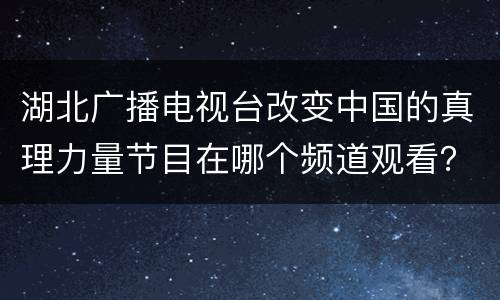 湖北广播电视台改变中国的真理力量节目在哪个频道观看？