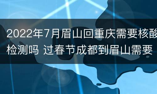 2022年7月眉山回重庆需要核酸检测吗 过春节成都到眉山需要测核酸